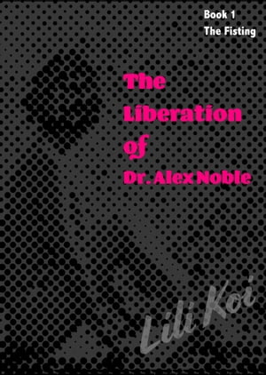 The Liberation of Dr. Alex Noble: Book 1-- The Fisting