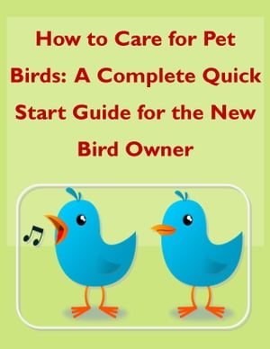 How to Care for Pet Birds: A Complete Quick Start Guide for the New Bird Owner
