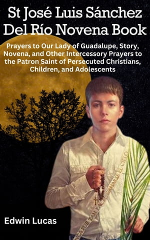 St Jos? Luis S?nchez Del R?o Novena Book Prayers to Our Lady of Guadalupe, Story, Novena, and Other Intercessory Prayers to the Patron Saint of Persecuted Christians, Children, and AdolescentsŻҽҡ[ Edwin Lucas ]