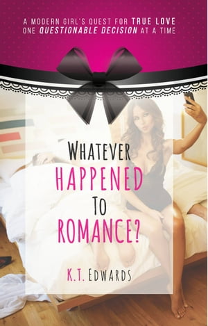 Whatever Happened To Romance A Modern Girl 039 s Quest For True Love, One Questionable Decision At A Time【電子書籍】 K. T. Edwards