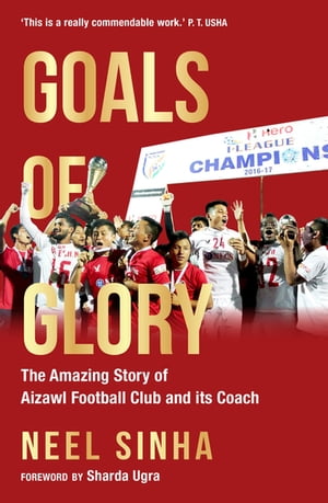 Goals of Glory The Amazing Story of Aizawl Football Club and its Coach【電子書籍】[ Neel Sinha ]