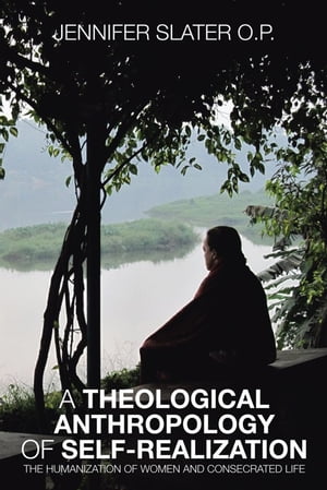 A Theological Anthropology of Self-Realization The Humanization of Women and Consecrated Life【電子書籍】 Jennifer Slater O.P