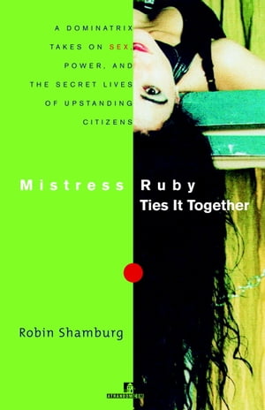 Mistress Ruby Ties It Together A Dominatrix Takes on Sex, Power, and the Secret Lives of Upstanding Citizens【電子書籍】 Robin Shamburg