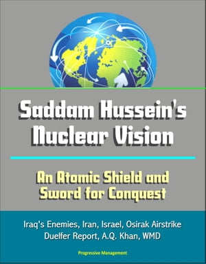 Saddam Hussein's Nuclear Vision: An Atomic Shield and Sword for Conquest - Iraq's Enemies, Iran, Israel, Osirak Airstrike, Duelfer Report, A.Q. Khan, WMD