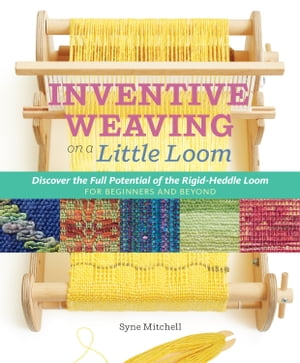 Inventive Weaving on a Little Loom Discover the Full Potential of the Rigid-Heddle Loom, for Beginners and Beyond