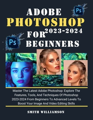 ADOBE PHOTOSHOP FOR BEGINNERS AND SENIORS 2023-2024 Master The Latest Adobe Photoshop: Explore The Features, Tools, And Techniques Of Adobe Photoshop 2023-2024 From Beginners To Advanced Levels To Boost Your Image And Video Editing Skill【電子書籍】