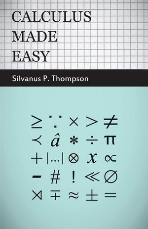 Calculus Made Easy Being a Very-Simplest Introduction to Those Beautiful Methods of Reckoning Which are Generally Called by the Terrifying Names of the Differential Calculus and the Integral Calculus【電子書籍】 Silvanus Phillips Thompson