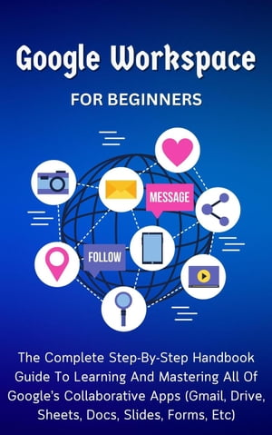 Google Workspace For Beginners: The Complete Step-By-Step Handbook Guide To Learning And Mastering All Of Google’s Collaborative Apps (Gmail, Drive, Sheets, Docs, Slides, Forms, Etc)【電子書籍】[ Voltaire Lumiere ]