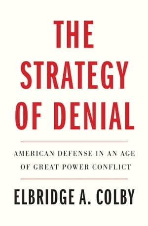 The Strategy of Denial American Defense in an Age of Great Power Conflict【電子書籍】[ Elbridge A. Colby ]