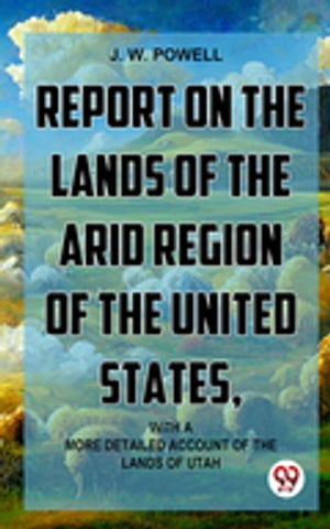 Report On The Lands Of The Arid Region Of The United States, With A More Detailed Account Of The Lands Of Utah