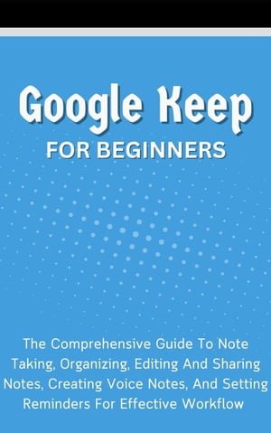 Google Keep For Beginners: The Comprehensive Guide To Note Taking, Organizing, Editing And Sharing Notes, Creating Voice Notes, And Setting Reminders For Effective Workflow