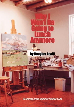 Why I Won't Be Going To Lunch Anymore 21 Stories of the Santa Fe Painter's LifeŻҽҡ[ Douglas Atwill ]