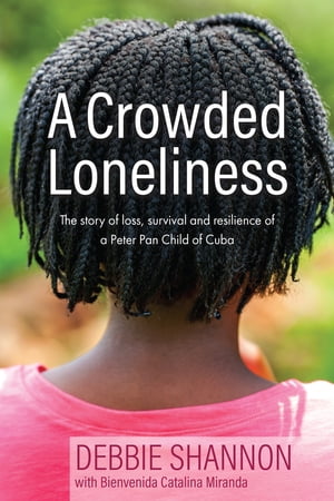 A Crowded Loneliness The Story of Loss, Survival, and Resilience of a Peter Pan Child of Cuba