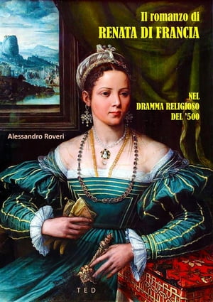 Il romanzo di Renata di Francia Nel dramma religioso del '500【電子書籍】[ Alessandro Roveri ]