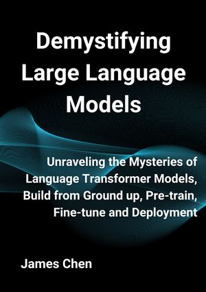 Demystifying Large Language Models Unraveling the Mysteries of Language Transformer Models, Build from Ground up, Pre-train, Fine-tune and DeploymentŻҽҡ[ James Chen ]