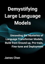 Demystifying Large Language Models Unraveling the Mysteries of Language Transformer Models, Build from Ground up, Pre-train, Fine-tune and Deployment【電子書籍】 James Chen