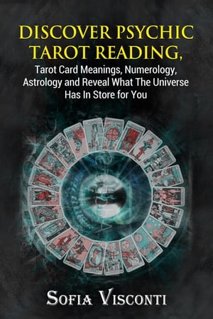 Discover Psychic Tarot Reading, Tarot Card Meanings, Numerology, Astrology and Reveal What The Universe Has In Store for You【電子書籍】 Sofia Visconti