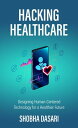 Hacking Healthcare Designing Human-Centered Technology for a Healthier Future【電子書籍】 Shobha Dasari