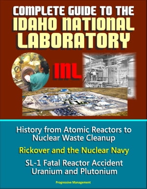 Complete Guide to the Idaho National Laboratory (INL) - History from Atomic Reactors to Nuclear Waste Cleanup, Rickover and the Nuclear Navy, SL-1 Fatal Reactor Accident, Uranium and Plutonium