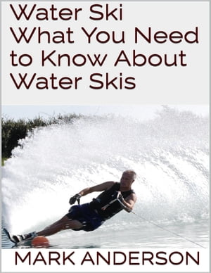 Water Ski: What You Need to Know About Water Skis【電子書籍】[ Mark Anderson ]