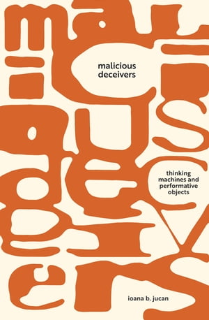 Malicious Deceivers Thinking Machines and Performative Objects【電子書籍】[ Ioana B. Jucan ]