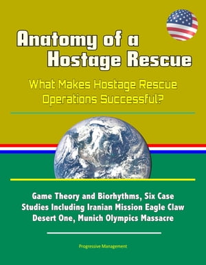 Anatomy of a Hostage Rescue: What Makes Hostage Rescue Operations Successful? Game Theory and Biorhythms, Six Case Studies Including Iranian Mission Eagle Claw Desert One, Munich Olympics Massacre【電子書籍】[ Progressive Management ]