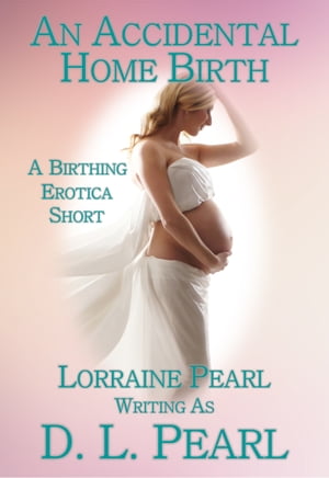 An Accidental Home Birth: A Birthing Erotica Short【電子書籍】[ Lorraine Pearl ]