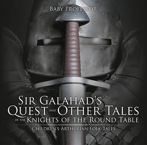 Sir Galahad 039 s Quest and Other Tales of the Knights of the Round Table Children 039 s Arthurian Folk Tales【電子書籍】 Baby Professor