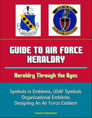 Guide to Air Force Heraldry: Heraldry Through the Ages, Symbols in Emblems, USAF Symbols, Organizational Emblems, Designing An Air Force Emblem【電子書籍】[ Progressive Management ]