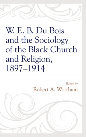 W. E. B. Du Bois and the Sociology of the Black Church and Religion, 1897?1914【電子書籍】