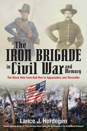 The Iron Brigade in Civil War and Memory The Black Hats from Bull Run to Appomattox and Thereafter