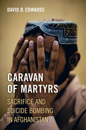 Caravan of Martyrs Sacrifice and Suicide Bombing in Afghanistan【電子書籍】[ David B. Edwards ]