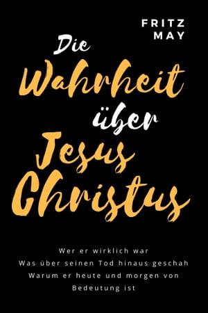 Die Wahrheit ?ber Jesus Christus Wer er wirklich war Was ?ber seinen Tod hinaus geschah Warum er heute und morgen von Bedeutung istŻҽҡ[ Fritz May ]