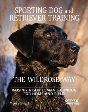 Sporting Dog and Retriever Training: The Wildrose Way Raising a Gentleman's Gundog for Home and Field【電子書籍】[ Mike Stewart ]