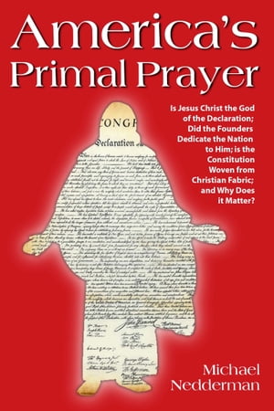 America’s Primal Prayer: Is Jesus Christ The God Of The Declaration Did The Founders Dedicate The Nation To Him Is The Constitution Woven From Christian Fabric And Why Does It Matter 【電子書籍】 Michael Nedderman