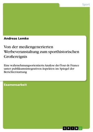 Von der mediengenerierten Werbeveranstaltung zum sporthistorischen Gro?ereignis Eine wahrnehmungsorientierte Analyse der Tour de France unter publikumsintegrativen Aspekten im Spiegel der Berichterstattung