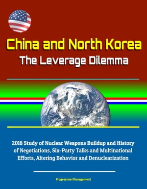 China and North Korea: The Leverage Dilemma - 2018 Study of Nuclear Weapons Buildup and History of Negotiations, Six-Party Talks and Multinational Efforts, Altering Behavior and Denuclearization