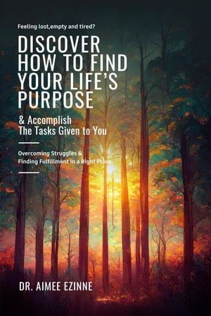 Feeling Lost, Empty and Tired? Discover How to Find Your Life’s Purpose & Accomplish the Tasks Given to You: Overcoming Struggles & Finding Fulfillment in a Right Place