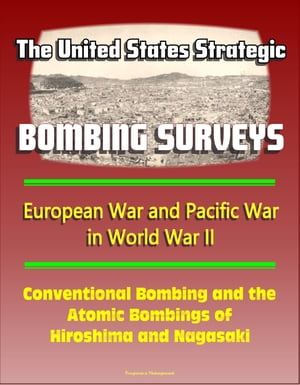 The United States Strategic Bombing Surveys: European War and Pacific War in World War II, Conventional Bombing and the Atomic Bombings of Hiroshima and Nagasaki
