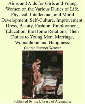 Aims and Aids for Girls and Young Women on the Various Duties of Life, Physical, Intellectual, and Moral Development; Self-Culture, Improvement, Their Duties to Young Men, Marriage, Womanhood and Happiness