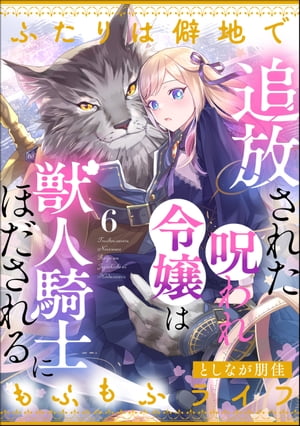 追放された呪われ令嬢は獣人騎士にほだされる ふたりは僻地でもふもふライフ（分冊版） 【第6話】