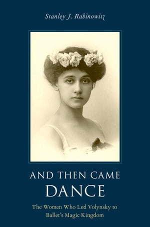 And Then Came Dance The Women Who Led Volynsky to Ballet s Magic Kingdom【電子書籍】