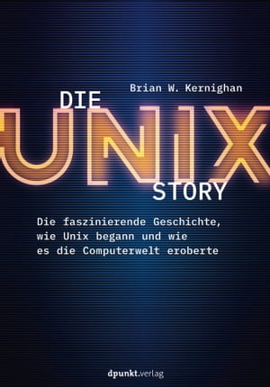 Die UNIX-Story Die faszinierende Geschichte, wie Unix begann und wie es die Computerwelt eroberte【電子書籍】 Brian W. Kernighan