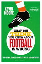 What You Think You Know About Football is Wrong The Global Game’s Greatest Myths and Untruths