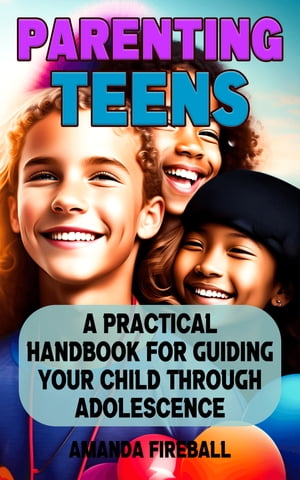 Parenting Teens: A Practical Handbook for Guiding Your Child Through Adolescence