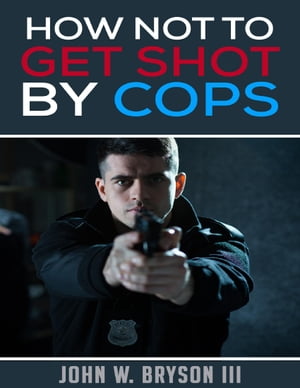 How Not to Get Shot By Cops【電子書籍】[ John W. Bryson III ]
