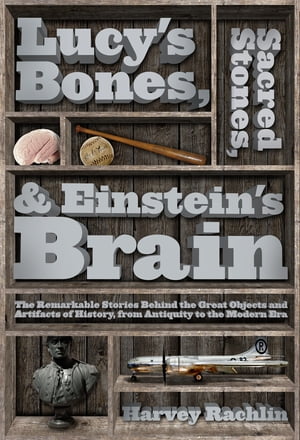 Lucy 039 s Bones, Sacred Stones, Einstein 039 s Brain The Remarkable Stories Behind the Great Objects and Artifacts of History, From Antiquity to the Modern Era【電子書籍】 Harvey Rachlin