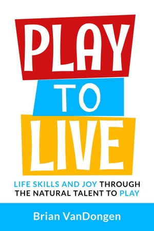Play to Live: Life Skills and Joy Through The Natural Talent to Play【電子書籍】[ Brian VanDonge..
