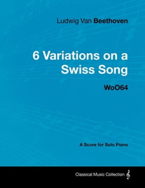 Ludwig Van Beethoven - 6 Variations on a Swiss Song - WoO 64 - A Score for Solo Piano With a Biography by Joseph OttenŻҽҡ[ Ludwig Van Beethoven ]
