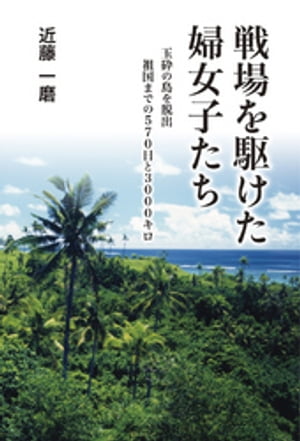 戦場を駆けた婦女子たち　玉砕の島を脱出・祖国までの570日と3000キロ【電子書籍】[ 近藤一磨 ]